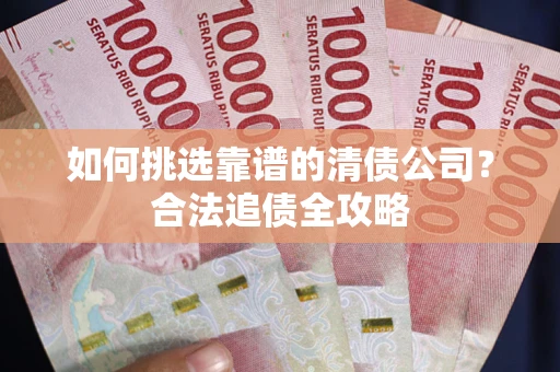 北京如何挑选靠谱的清债公司?合法追债全攻略 北京如何挑选靠谱的清债公司?合法追债全攻略