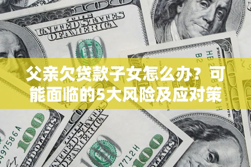 北京父亲欠贷款子女怎么办?可能面临的5大风险及应对策略 北京父亲欠贷款子女怎么办?可能面临的5大风险及应对策略