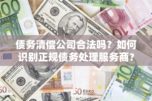 北京债务清偿公司合法吗？如何识别正规债务处理服务商？