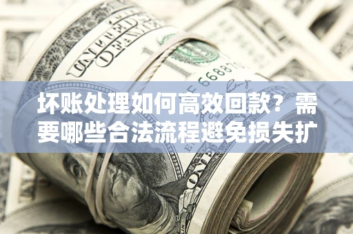北京坏账处理如何高效回款？需要哪些合法流程避免损失扩大？