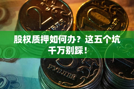 北京股权质押如何办？这五个坑千万别踩！