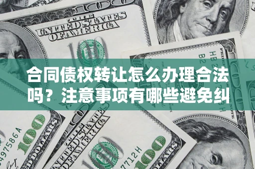 北京合同债权转让怎么办理合法吗？注意事项有哪些避免纠纷？