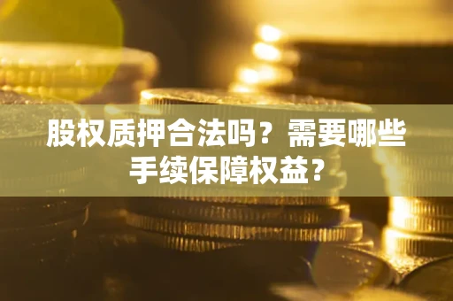 北京股权质押合法吗？需要哪些手续保障权益？