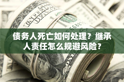 北京债务人死亡如何处理?继承人责任怎么规避风险? 北京债务人死亡如何处理?继承人责任怎么规避风险?