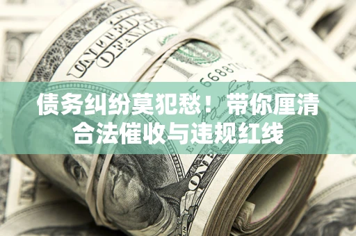 北京债务纠纷莫犯愁！带你厘清合法催收与违规红线