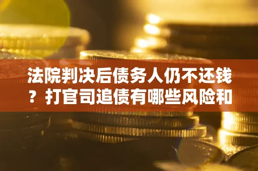 北京法院判决后债务人仍不还钱？打官司追债有哪些风险和技巧？
