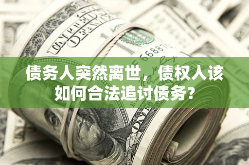 北京债务人突然离世，债权人该如何合法追讨债务？