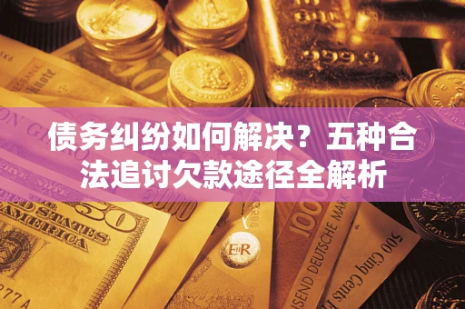 北京债务纠纷如何解决？五种合法追讨欠款途径全解析
