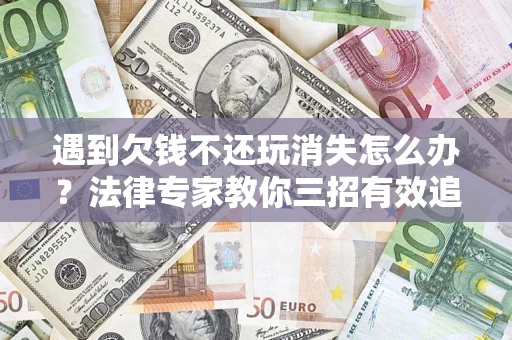 北京遇到欠钱不还玩消失怎么办？法律专家教你三招有效追债！