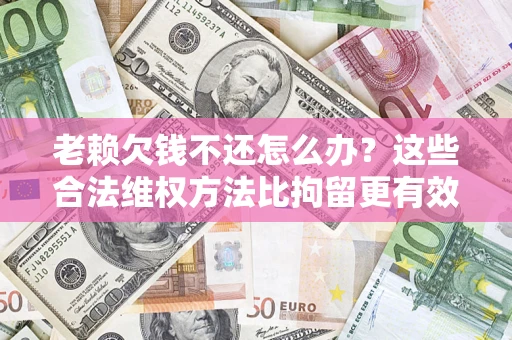 北京老赖欠钱不还怎么办？这些合法维权方法比拘留更有效