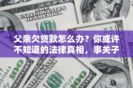 北京父亲欠贷款怎么办？你或许不知道的法律真相，事关子女未来
