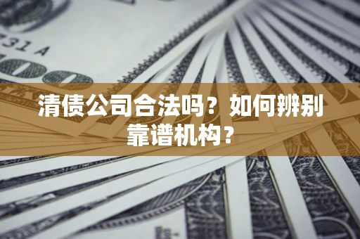 北京清债公司合法吗？如何辨别靠谱机构？