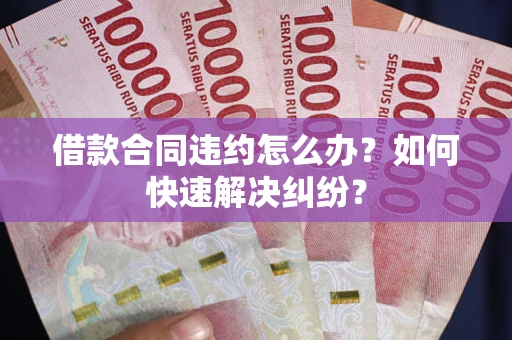 北京借款合同违约怎么办？如何快速解决纠纷？