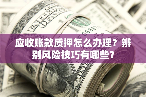 北京应收账款质押怎么办理？辨别风险技巧有哪些？