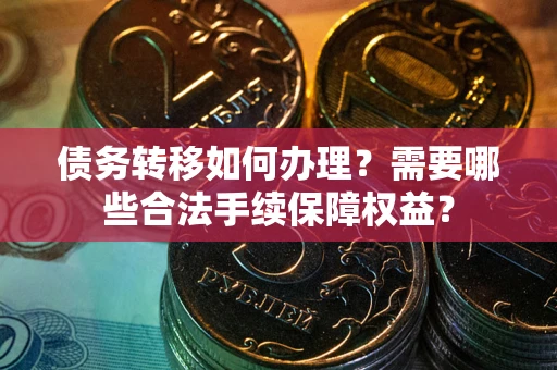 北京债务转移如何办理？需要哪些合法手续保障权益？