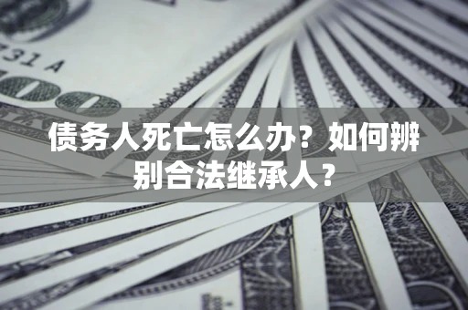 北京债务人死亡怎么办？如何辨别合法继承人？