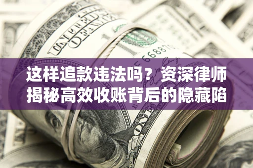 北京这样追款违法吗？资深律师揭秘高效收账背后的隐藏陷阱