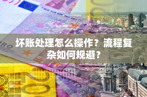 北京坏账处理怎么操作？流程复杂如何规避？