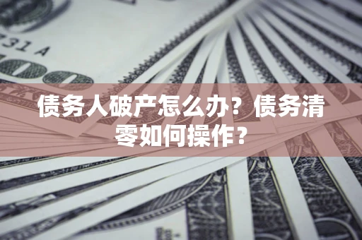 北京债务人破产怎么办？债务清零如何操作？
