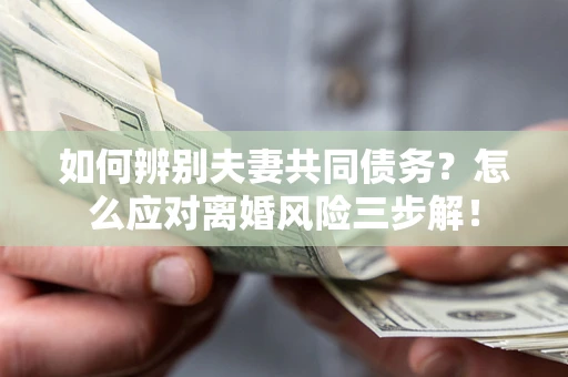 北京如何辨别夫妻共同债务？怎么应对离婚风险三步解！