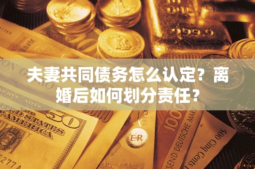 北京夫妻共同债务怎么认定？离婚后如何划分责任？