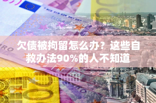 北京欠债被拘留怎么办？这些自救办法90%的人不知道