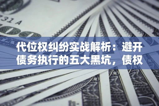 北京代位权纠纷实战解析：避开债务执行的五大黑坑，债权人必看指南