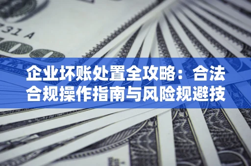 北京企业坏账处置全攻略：合法合规操作指南与风险规避技巧解析