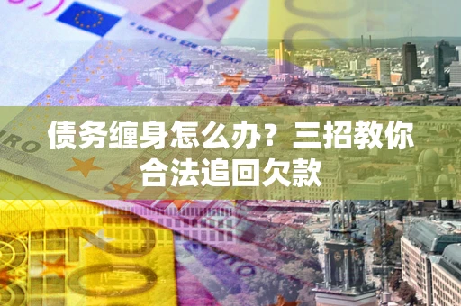 北京债务缠身怎么办？三招教你合法追回欠款