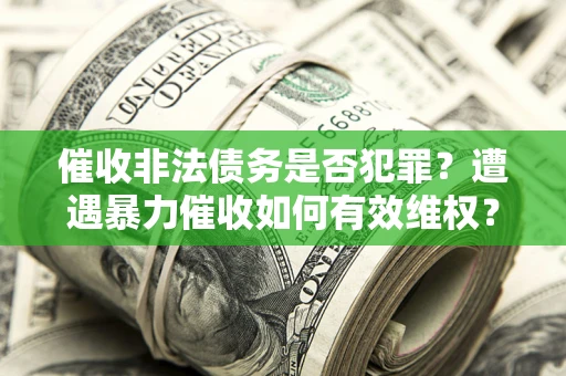 北京催收非法债务是否犯罪?遭遇暴力催收如何有效维权? 北京催收非法债务是否犯罪?遭遇暴力催收如何有效维权?