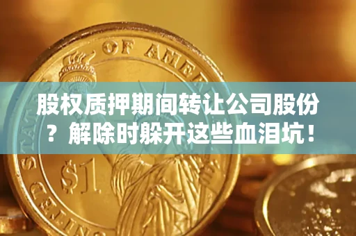 北京股权质押期间转让公司股份？解除时躲开这些血泪坑！