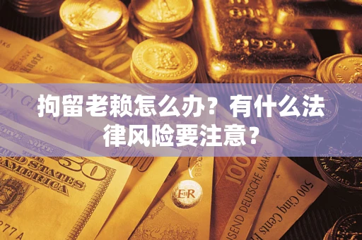 北京拘留老赖怎么办？有什么法律风险要注意？