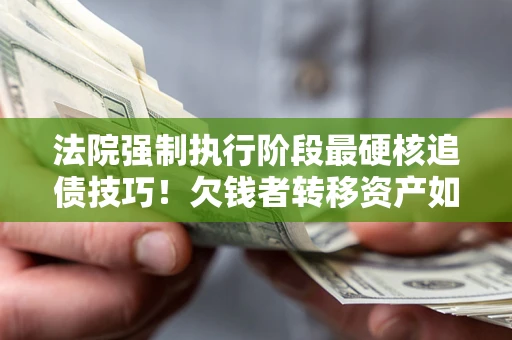 北京法院强制执行阶段最硬核追债技巧！欠钱者转移资产如何破解？