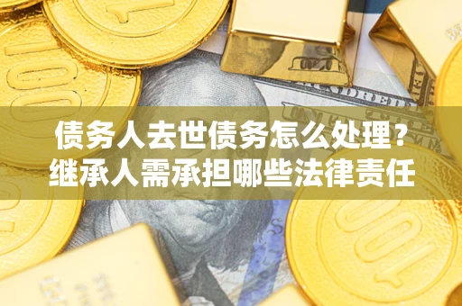 北京债务人去世债务怎么处理？继承人需承担哪些法律责任？