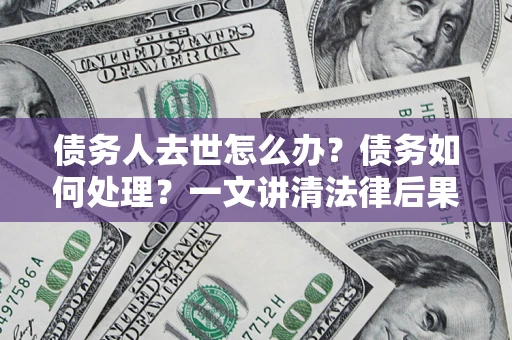 北京债务人去世怎么办？债务如何处理？一文讲清法律后果