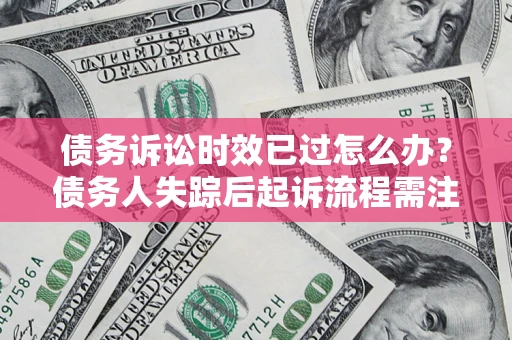 北京债务诉讼时效已过怎么办？债务人失踪后起诉流程需注意什么？