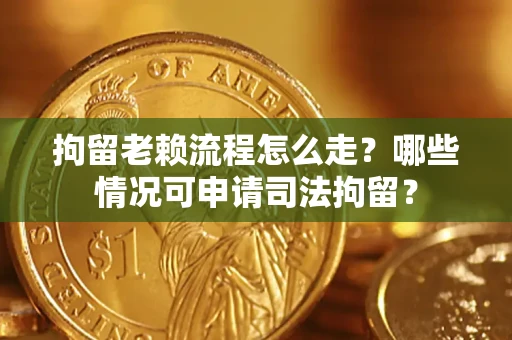 北京拘留老赖流程怎么走？哪些情况可申请司法拘留？
