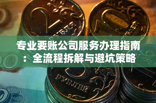 北京专业要账公司服务办理指南：全流程拆解与避坑策略