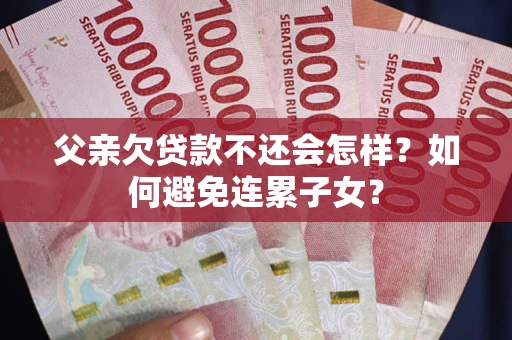 北京父亲欠贷款不还会怎样？如何避免连累子女？