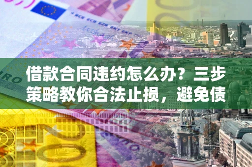 北京借款合同违约怎么办？三步策略教你合法止损，避免债务危机升级