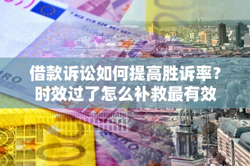 北京借款诉讼如何提高胜诉率？时效过了怎么补救最有效