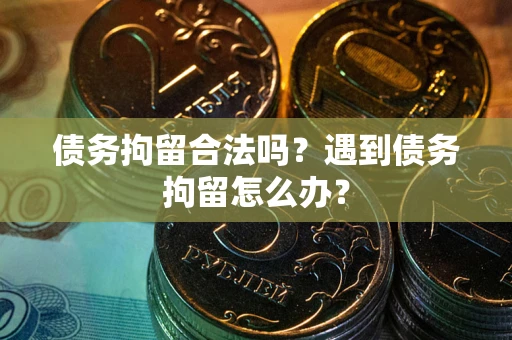北京债务拘留合法吗？遇到债务拘留怎么办？