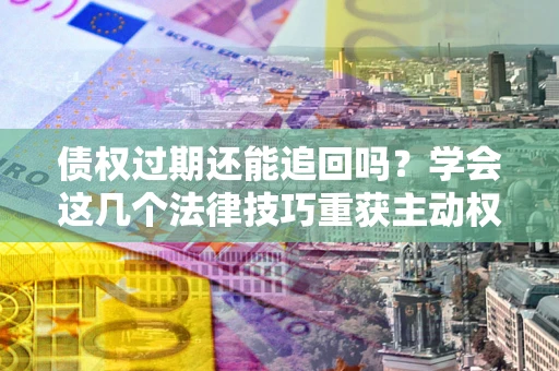 北京债权过期还能追回吗？学会这几个法律技巧重获主动权
