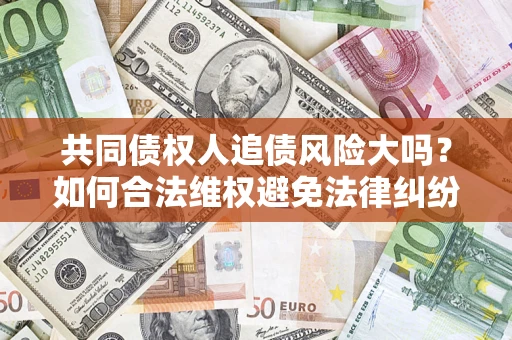 北京共同债权人追债风险大吗?如何合法维权避免法律纠纷? 北京共同债权人追债风险大吗?如何合法维权避免法律纠纷?