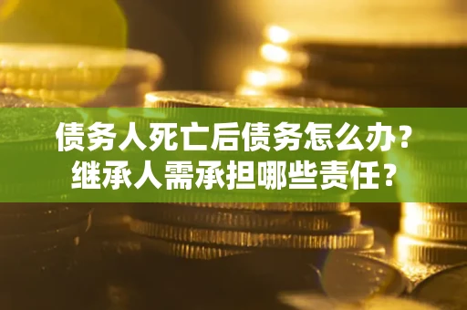北京债务人死亡后债务怎么办？继承人需承担哪些责任？