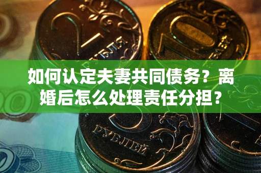 北京如何认定夫妻共同债务？离婚后怎么处理责任分担？