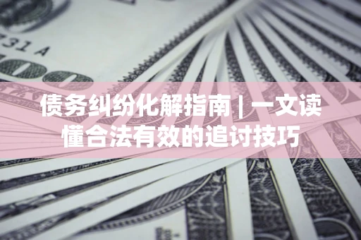 北京债务纠纷化解指南 | 一文读懂合法有效的追讨技巧