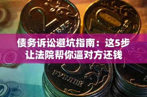 北京债务诉讼避坑指南：这5步让法院帮你逼对方还钱