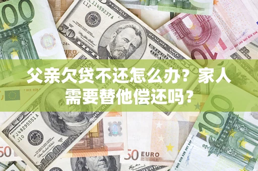北京父亲欠贷不还怎么办？家人需要替他偿还吗？
