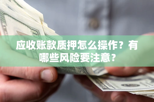 北京应收账款质押怎么操作？有哪些风险要注意？